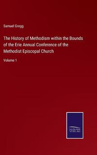 Cover image for The History of Methodism within the Bounds of the Erie Annual Conference of the Methodist Episcopal Church: Volume 1