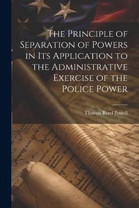 Cover image for The Principle of Separation of Powers in its Application to the Administrative Exercise of the Police Power