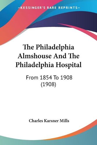 Cover image for The Philadelphia Almshouse and the Philadelphia Hospital: From 1854 to 1908 (1908)