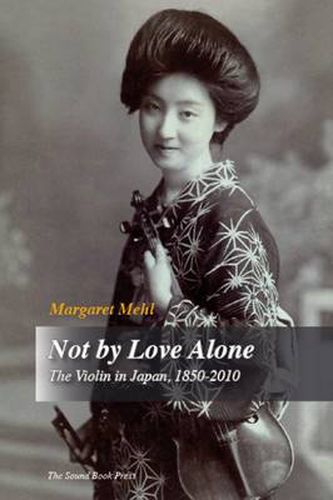 Cover image for Not by Love Alone: The Violin in Japan, 1850 - 2010