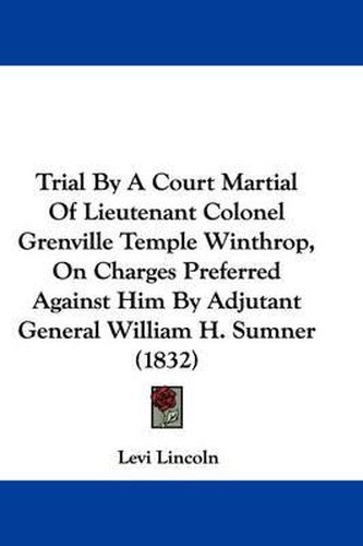 Cover image for Trial by a Court Martial of Lieutenant Colonel Grenville Temple Winthrop, on Charges Preferred Against Him by Adjutant General William H. Sumner (1832)