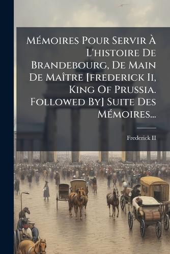 Cover image for M Moires Pour Servir L'Histoire de Brandebourg, de Main de Ma Tre [Frederick II, King of Prussia. Followed By] Suite Des M Moires...