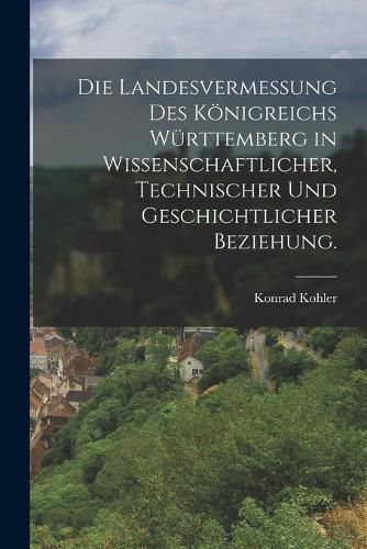 Cover image for Die Landesvermessung des Koenigreichs Wuerttemberg in wissenschaftlicher, technischer und geschichtlicher Beziehung.