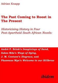 Cover image for The Past Coming to Roost in the Present - Historicising History in Four Post-Apartheid South African Novels: Andre P. Brink"s Imaginings