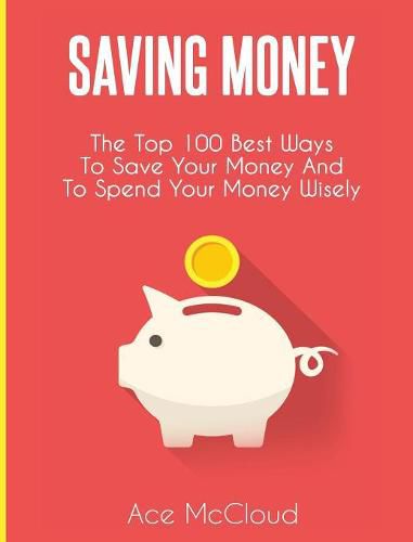 Cover image for Saving Money: The Top 100 Best Ways To Save Your Money And To Spend Your Money Wisely