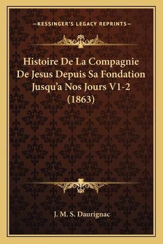 Histoire de La Compagnie de Jesus Depuis Sa Fondation Jusqu'a Nos Jours V1-2 (1863)