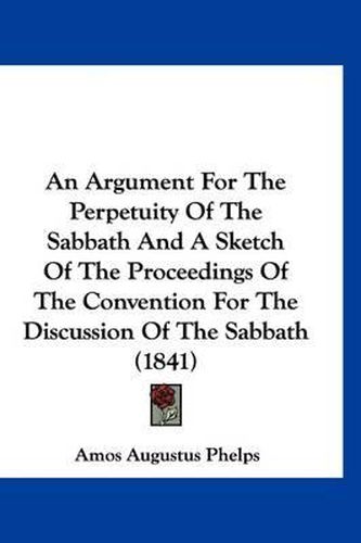 Cover image for An Argument for the Perpetuity of the Sabbath and a Sketch of the Proceedings of the Convention for the Discussion of the Sabbath (1841)