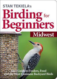 Cover image for Stan Tekiela's Birding for Beginners: Midwest: Your Guide to Feeders, Food, and the Most Common Backyard Birds