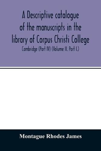 Cover image for A descriptive catalogue of the manuscripts in the library of Corpus Christi College, Cambridge (Part IV) (Volume II. Part I.)