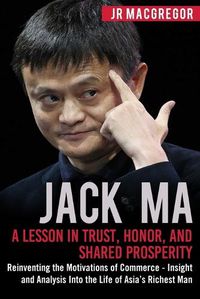 Cover image for Jack Ma: A Lesson in Trust, Honor, and Shared Prosperity: Reinventing the Motivations of Commerce - Insight and Analysis into the Life of Asia's Richest Man