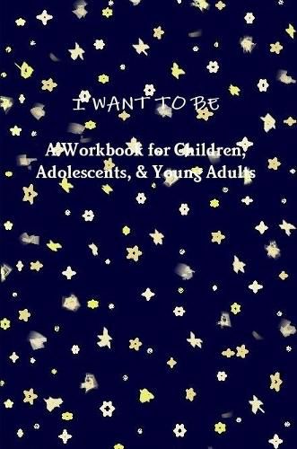 Cover image for I WANT TO BE A Workbook for Children, Adolescents, & Young Adults