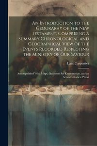 Cover image for An Introduction to the Geography of the New Testament, Comprising a Summary Chronological and Geographical View of the Events Recorded Respecting the Ministry of Our Saviour