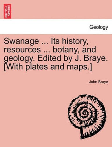 Cover image for Swanage ... Its History, Resources ... Botany, and Geology. Edited by J. Braye. [With Plates and Maps.]