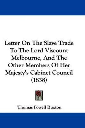 Cover image for Letter On The Slave Trade To The Lord Viscount Melbourne, And The Other Members Of Her Majesty's Cabinet Council (1838)