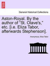 Cover image for Aston-Royal. by the Author of  St. Olave's,  Etc. [I.E. Eliza Tabor, Afterwards Stephenson].