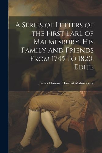 Cover image for A Series of Letters of the First Earl of Malmesbury, his Family and Friends From 1745 to 1820. Edite