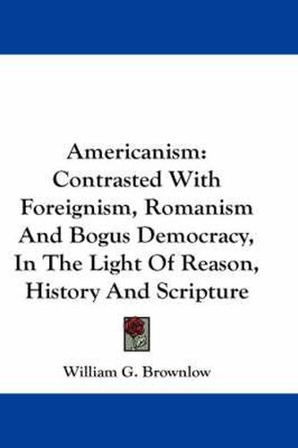 Cover image for Americanism: Contrasted with Foreignism, Romanism and Bogus Democracy, in the Light of Reason, History and Scripture