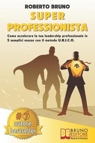 Cover image for Super Professionista: Come Accelerare La Tua Leadership Professionale In 5 Semplici Mosse Con Il Metodo U.N.I.C.O.