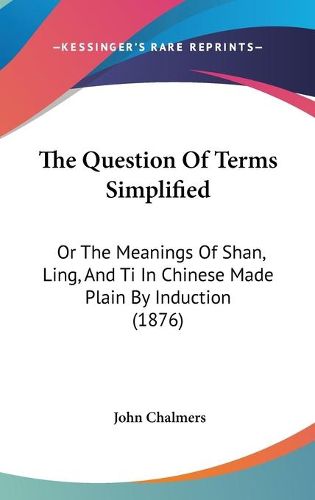 Cover image for The Question of Terms Simplified: Or the Meanings of Shan, Ling, and Ti in Chinese Made Plain by Induction (1876)