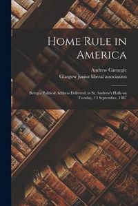 Cover image for Home Rule in America: Being a Political Address Delivered in St. Andrew's Halls on Tuesday, 13 September, 1887