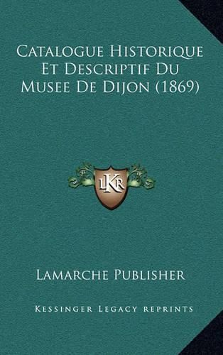 Cover image for Catalogue Historique Et Descriptif Du Musee de Dijon (1869)