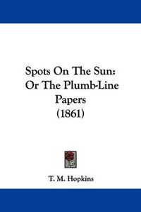 Cover image for Spots On The Sun: Or The Plumb-Line Papers (1861)