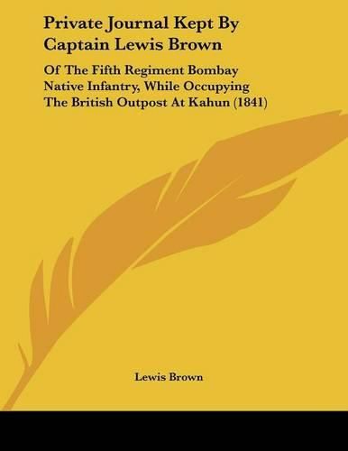 Cover image for Private Journal Kept by Captain Lewis Brown: Of the Fifth Regiment Bombay Native Infantry, While Occupying the British Outpost at Kahun (1841)