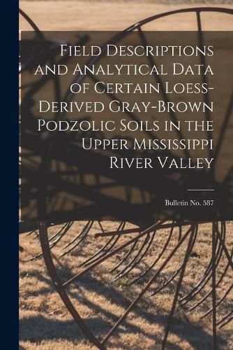 Cover image for Field Descriptions and Analytical Data of Certain Loess-derived Gray-Brown Podzolic Soils in the Upper Mississippi River Valley; bulletin No. 587