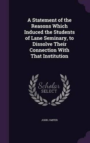 A Statement of the Reasons Which Induced the Students of Lane Seminary, to Dissolve Their Connection with That Institution