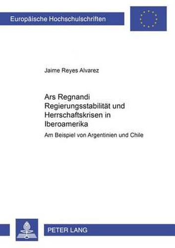 Ars Regnandi  - Regierungsstabilitaet Und Herrschaftskrisen in Iberoamerika: Am Beispiel Von Argentinien Und Chile