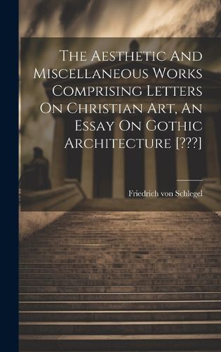 Cover image for The Aesthetic And Miscellaneous Works Comprising Letters On Christian Art, An Essay On Gothic Architecture [ ]