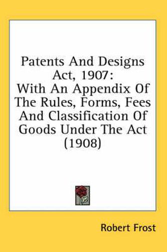 Cover image for Patents and Designs ACT, 1907: With an Appendix of the Rules, Forms, Fees and Classification of Goods Under the ACT (1908)