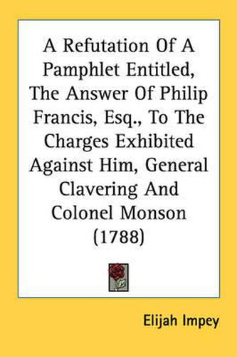 Cover image for A Refutation of a Pamphlet Entitled, the Answer of Philip Francis, Esq., to the Charges Exhibited Against Him, General Clavering and Colonel Monson (1788)