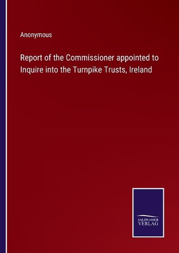 Cover image for Report of the Commissioner appointed to Inquire into the Turnpike Trusts, Ireland