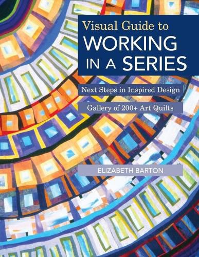 Cover image for Visual Guide to Working in a Series: Next Steps in Inspired Design  * Gallery of 200+ Art Quilts