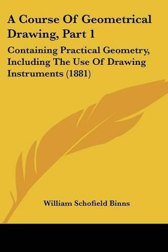 A Course of Geometrical Drawing, Part 1: Containing Practical Geometry, Including the Use of Drawing Instruments (1881)