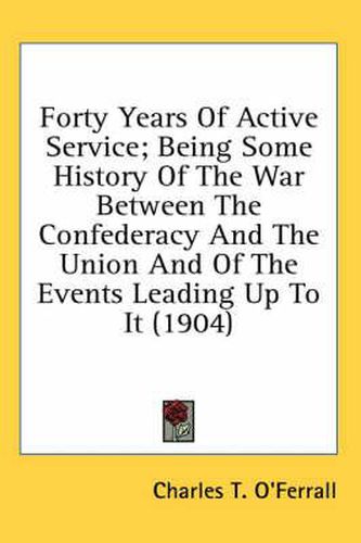 Cover image for Forty Years of Active Service; Being Some History of the War Between the Confederacy and the Union and of the Events Leading Up to It (1904)