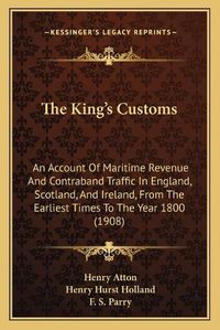 Cover image for The King's Customs: An Account of Maritime Revenue and Contraband Traffic in England, Scotland, and Ireland, from the Earliest Times to the Year 1800 (1908)