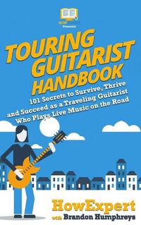 Cover image for Touring Guitarist Handbook: 101 Secrets to Survive, Thrive, and Succeed as a Traveling Guitarist Who Plays Live Music on the Road