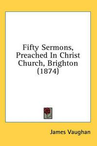 Cover image for Fifty Sermons, Preached in Christ Church, Brighton (1874)