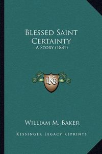 Cover image for Blessed Saint Certainty Blessed Saint Certainty: A Story (1881) a Story (1881)