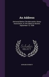 Cover image for An Address: Delivered Before the Mercantile Library Association, at the Odeon in Boston, September 13, 1838