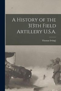 Cover image for A History of the 313th Field Artillery U.S.A.