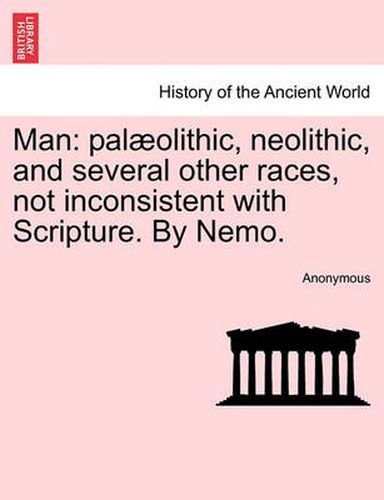 Cover image for Man: Pal Olithic, Neolithic, and Several Other Races, Not Inconsistent with Scripture. by Nemo.