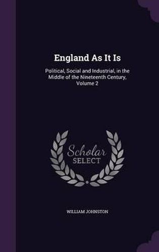 England as It Is: Political, Social and Industrial, in the Middle of the Nineteenth Century, Volume 2