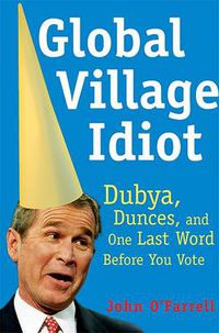 Cover image for Global Village Idiot: Dubya, Dunces, and One Last Word Before You Vote