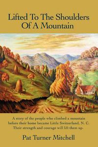 Cover image for Lifted to the Shoulders of a Mountain: A Story of the People Who Climbed a Mountain Before Their Home Became Little Switzerland, N. C. Their Strength and Courage Will Lift Them Up.