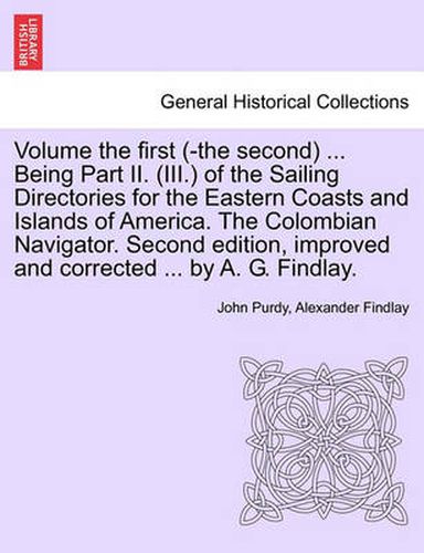 Cover image for Volume the First (-The Second) ... Being Part II. (III.) of the Sailing Directories for the Eastern Coasts and Islands of America. the Colombian Navigator. Second Edition, Improved and Corrected ... by A. G. Findlay.