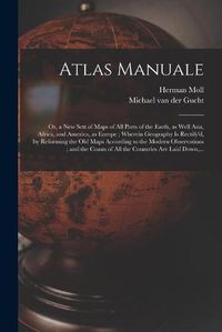 Cover image for Atlas Manuale: or, a New Sett of Maps of All Parts of the Earth, as Well Asia, Africa, and America, as Europe; Wherein Geography is Rectify'd, by Reforming the Old Maps According to the Modern Observations; and the Coasts of All the Countries Are...