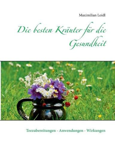 Die besten Krauter fur die Gesundheit: Teezubereitungen - Anwendungen - Wirkungen